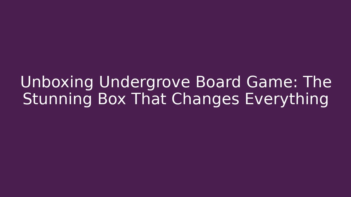 Unboxing Undergrove Board Game: The Stunning Box That Changes Everything