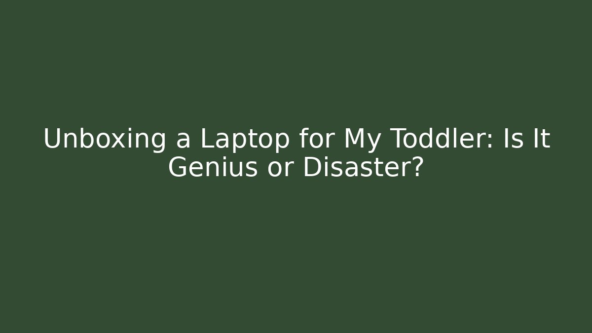Unboxing a Laptop for My Toddler: Is It Genius or Disaster?
