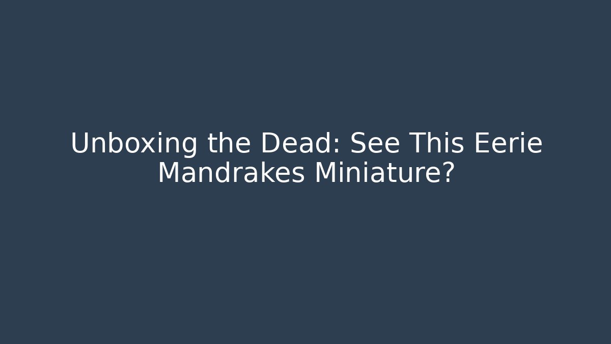 Unboxing the Dead: See This Eerie Mandrakes Miniature?