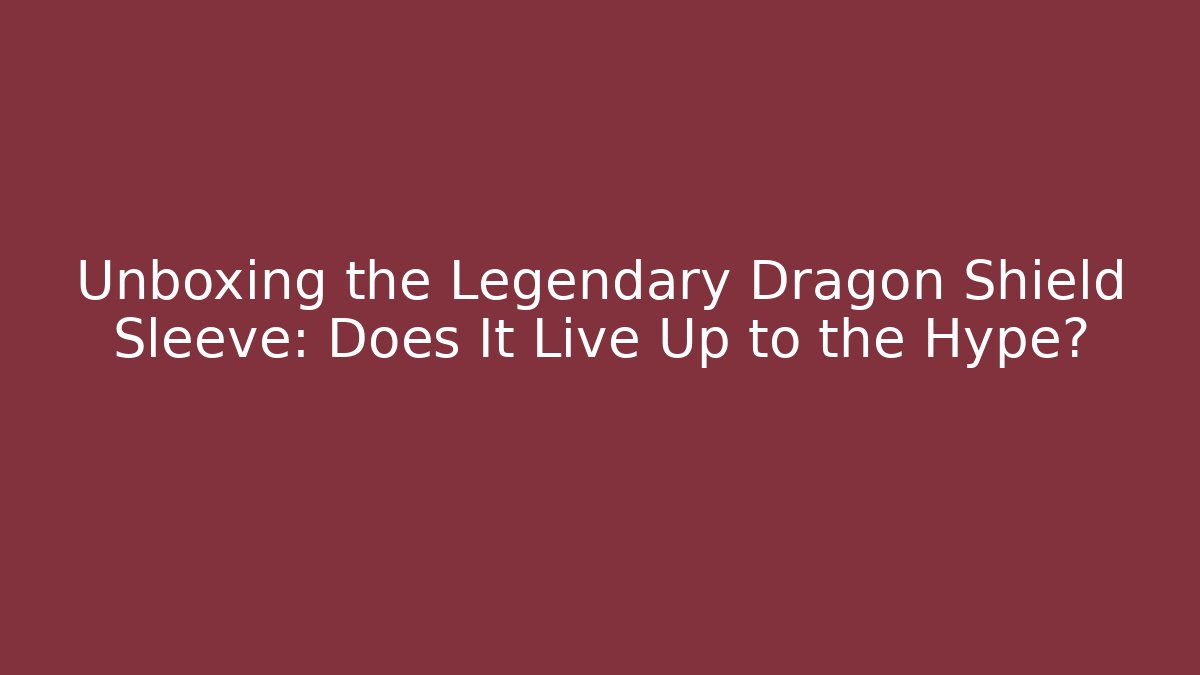 Unboxing the Legendary Dragon Shield Sleeve: Does It Live Up to the Hype?