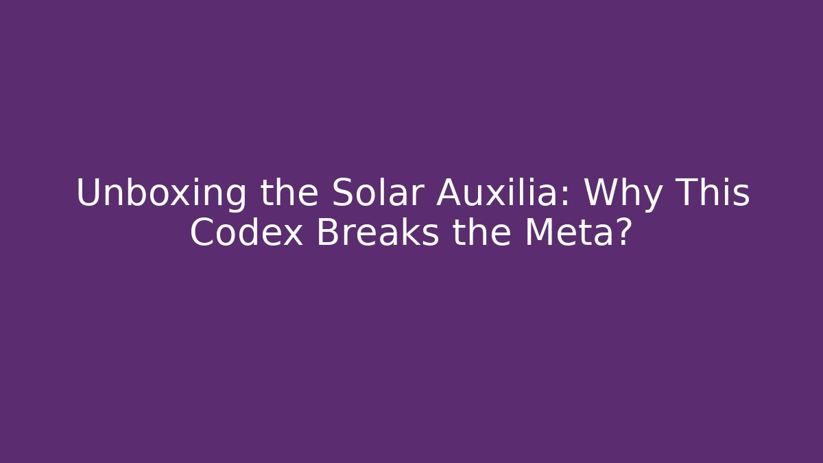 Unboxing the Solar Auxilia: Why This Codex Breaks the Meta?