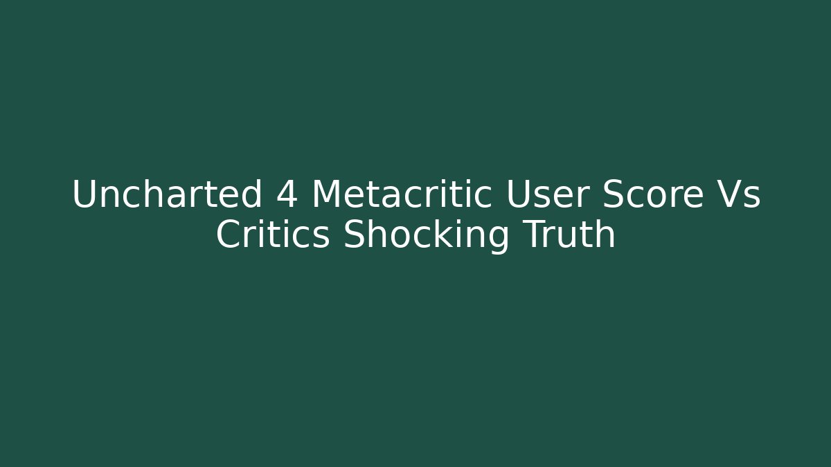 Uncharted 4 Metacritic User Score Vs Critics Shocking Truth
