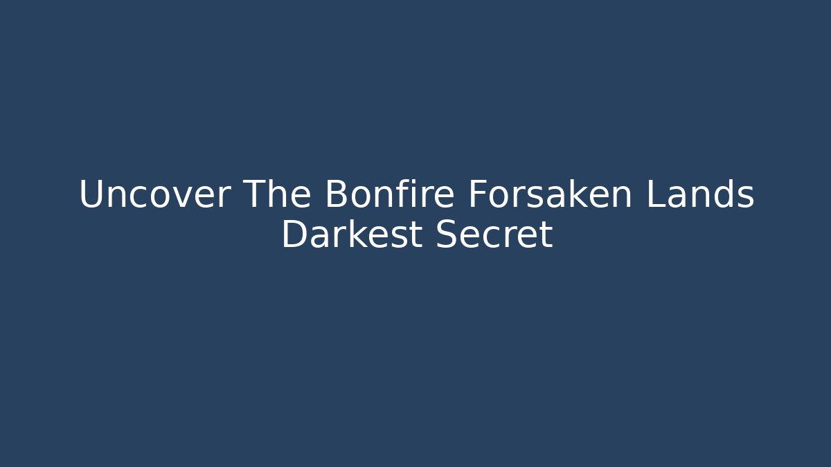 Uncover The Bonfire Forsaken Lands Darkest Secret