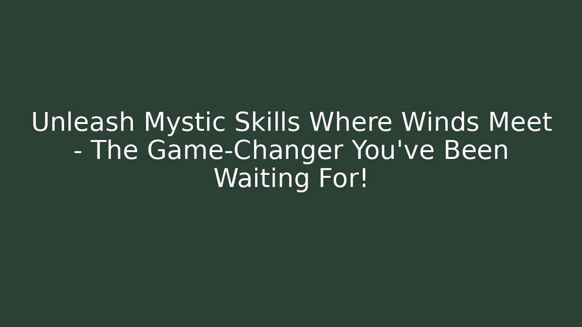 Unleash Mystic Skills Where Winds Meet – The Game-Changer You’ve Been Waiting For!