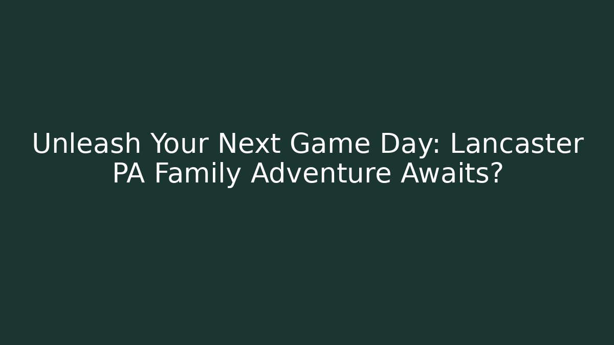 Unleash Your Next Game Day: Lancaster PA Family Adventure Awaits?