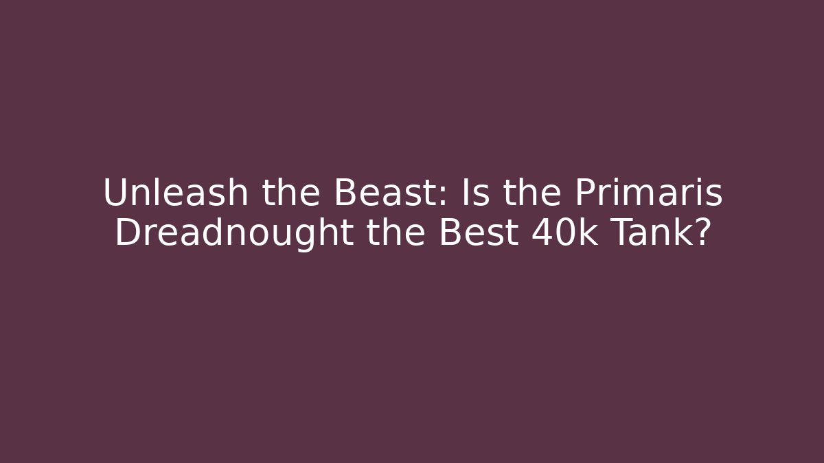Unleash the Beast: Is the Primaris Dreadnought the Best 40k Tank?