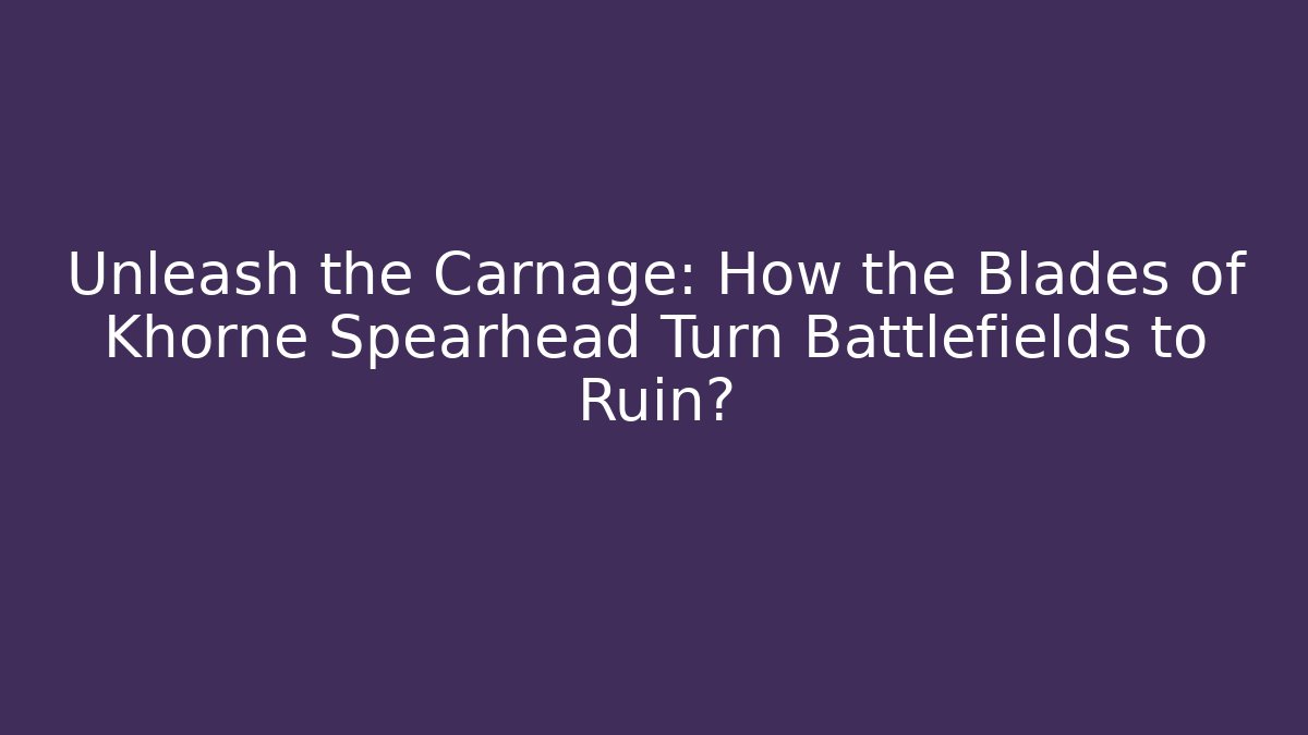 Unleash the Carnage: How the Blades of Khorne Spearhead Turn Battlefields to Ruin?