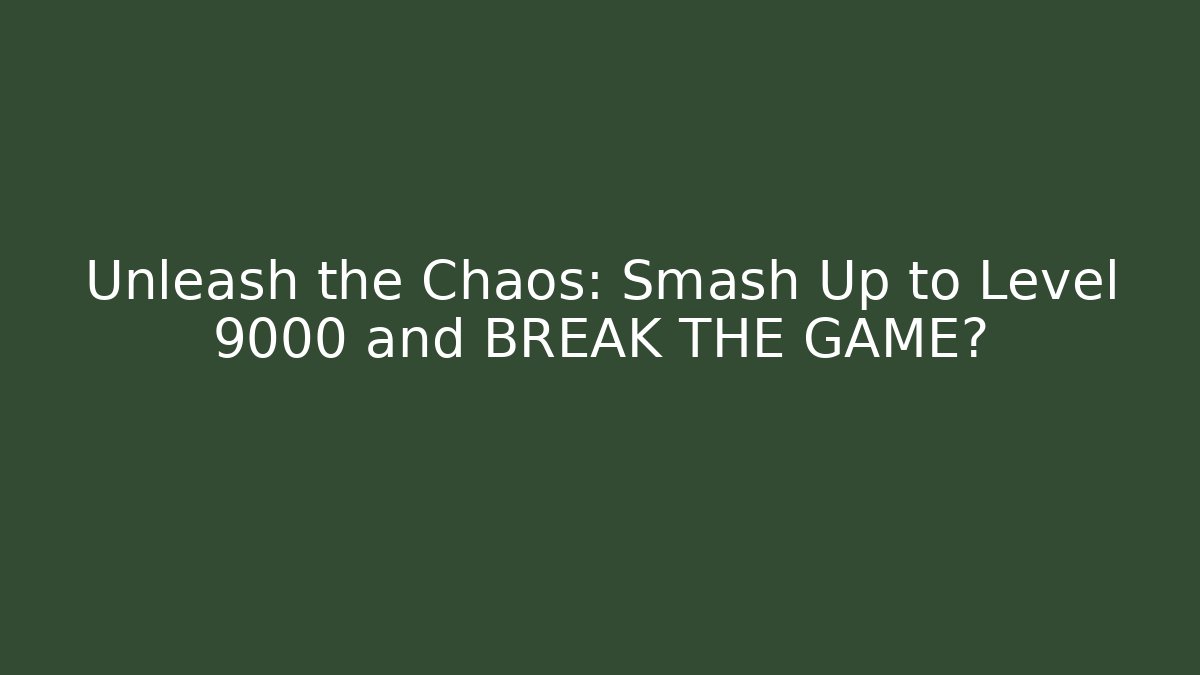 Unleash the Chaos: Smash Up to Level 9000 and BREAK THE GAME?