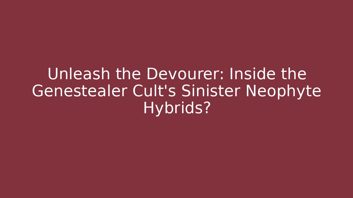 Unleash the Devourer: Inside the Genestealer Cult's Sinister Neophyte Hybrids?