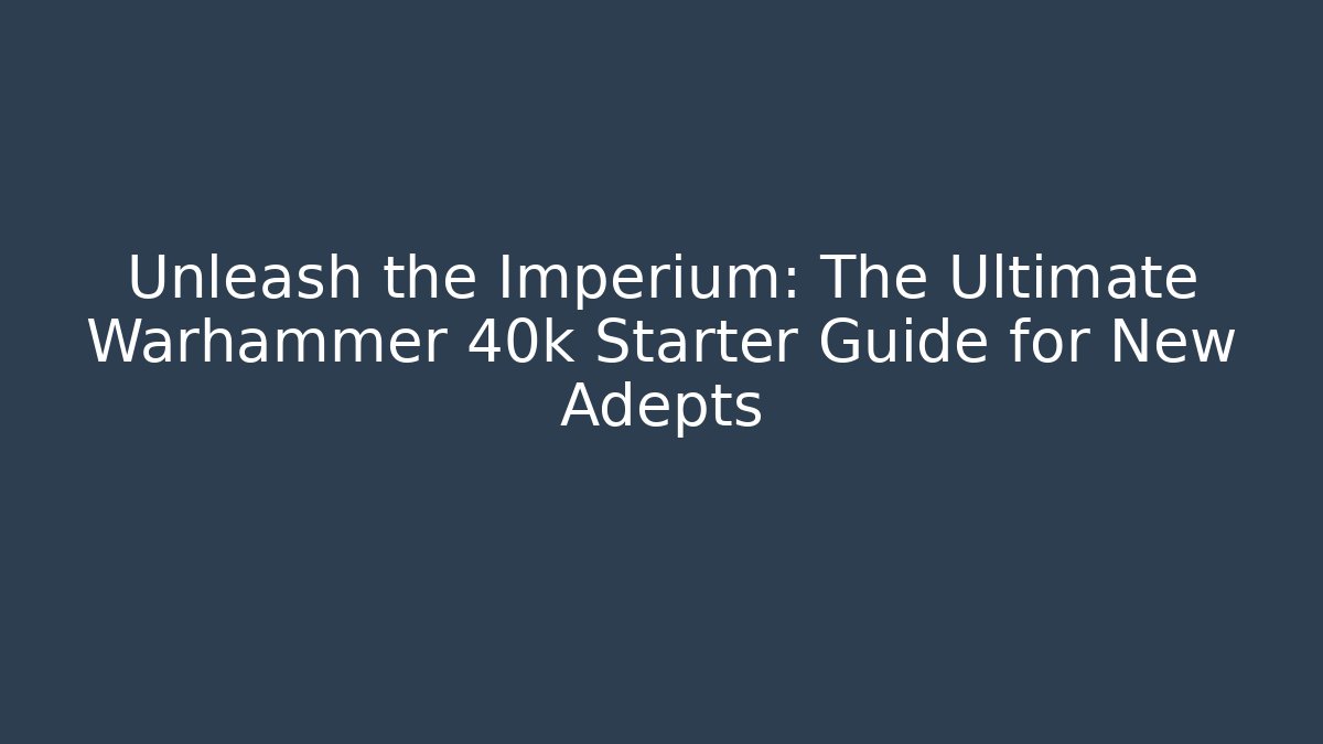 Unleash the Imperium: The Ultimate Warhammer 40k Starter Guide for New Adepts