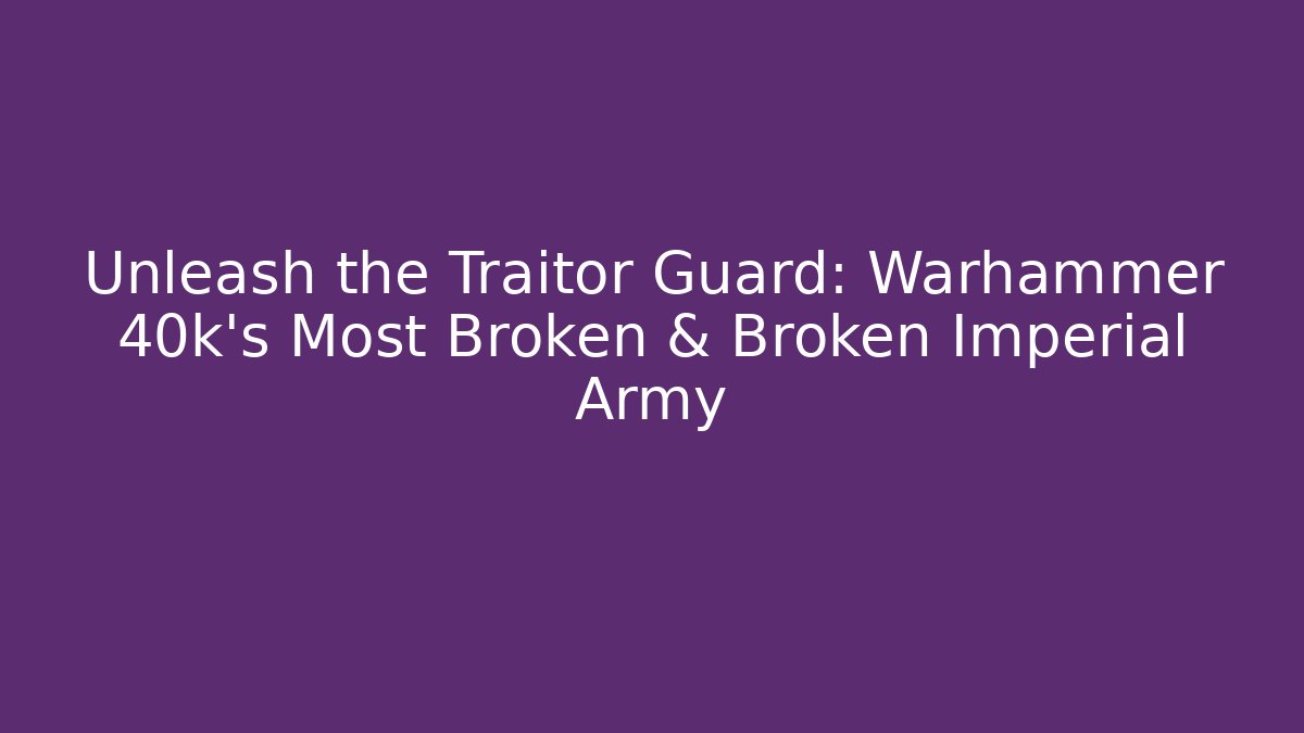 Unleash the Traitor Guard: Warhammer 40k's Most Broken & Broken Imperial Army