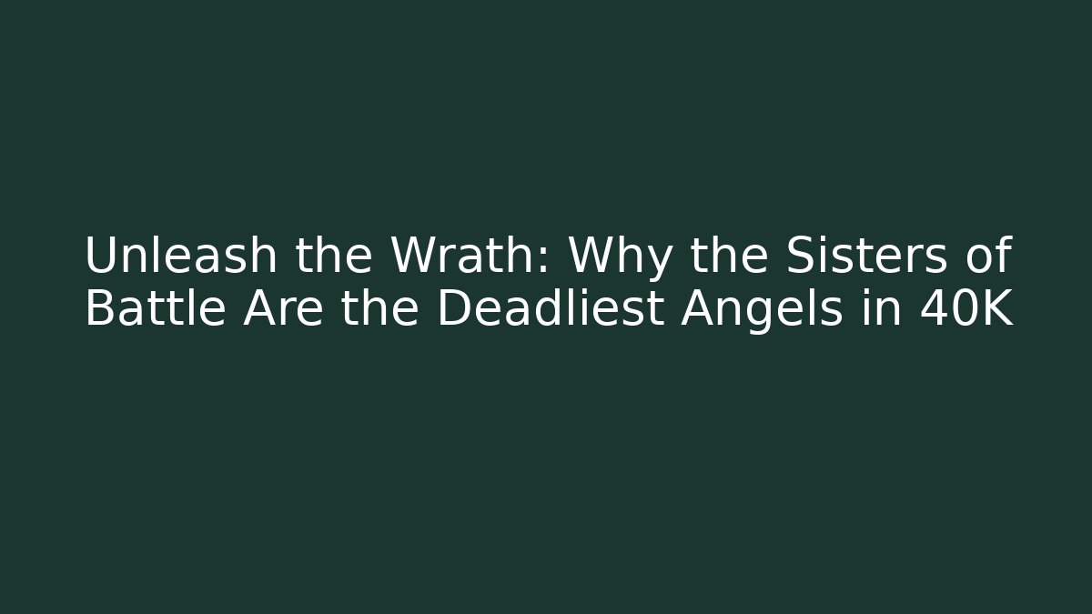 Unleash the Wrath: Why the Sisters of Battle Are the Deadliest Angels in 40K