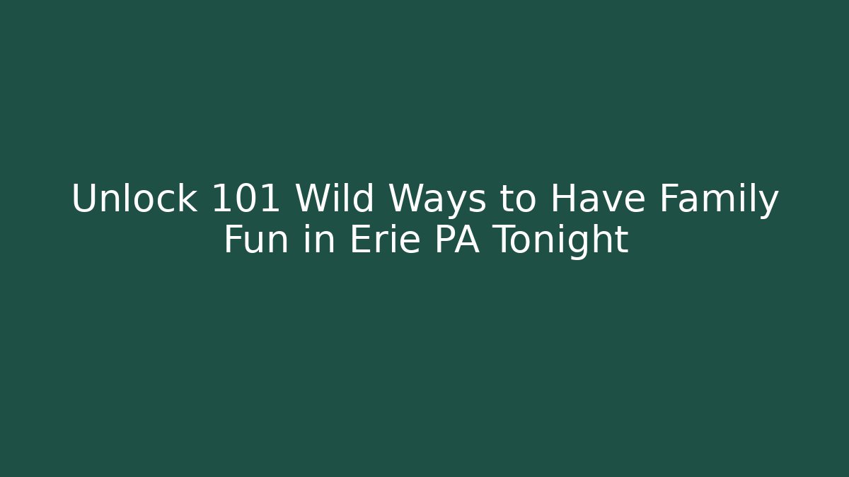 Unlock 101 Wild Ways to Have Family Fun in Erie PA Tonight