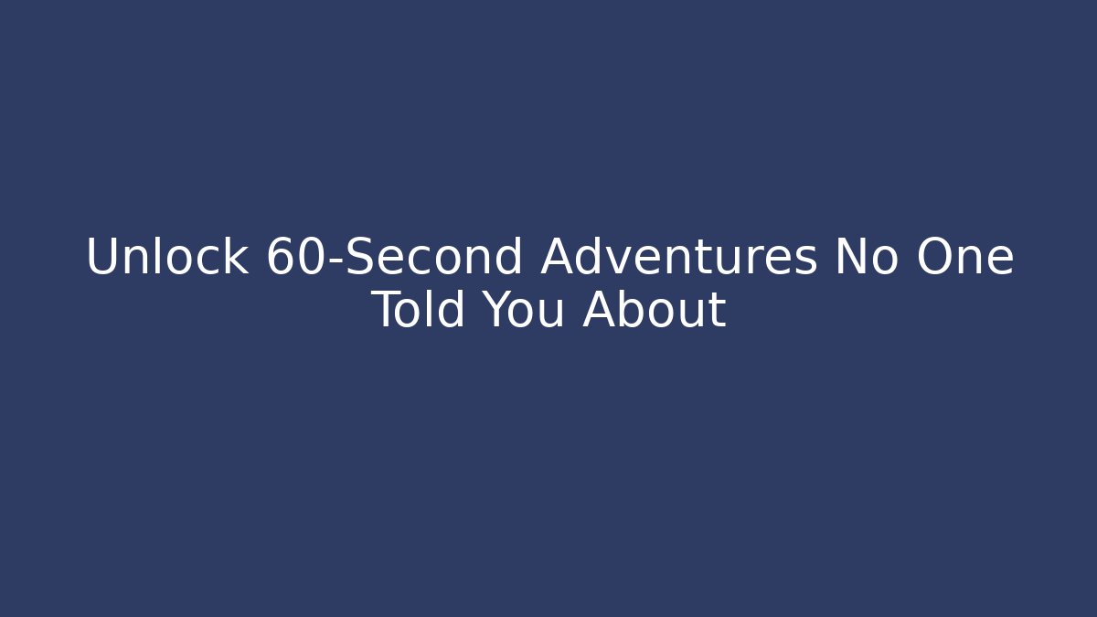 Unlock 60-Second Adventures No One Told You About