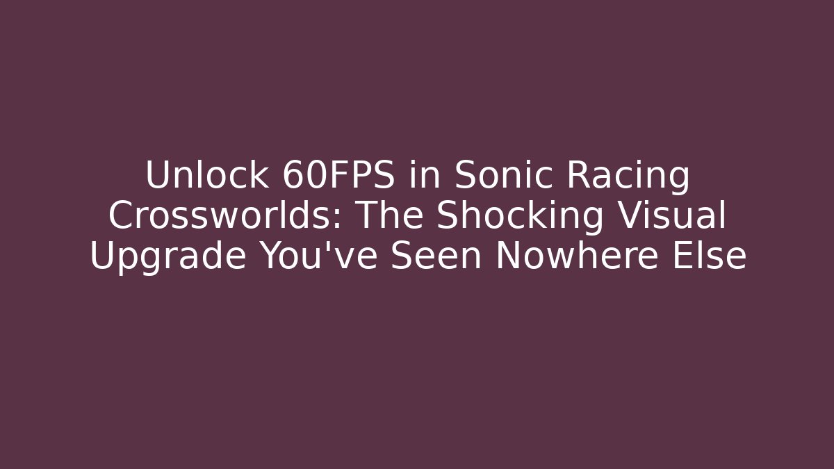 Unlock 60FPS in Sonic Racing Crossworlds: The Shocking Visual Upgrade You’ve Seen Nowhere Else