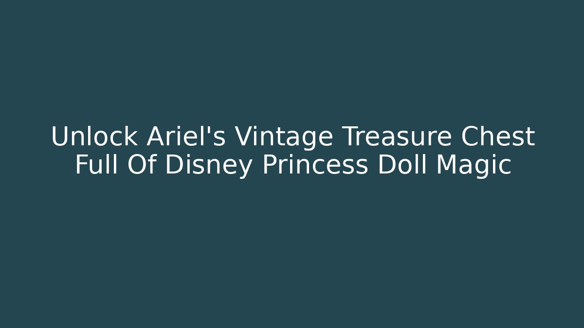 Unlock Ariel's Vintage Treasure Chest Full Of Disney Princess Doll Magic