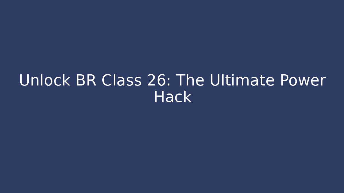 Unlock BR Class 26: The Ultimate Power Hack