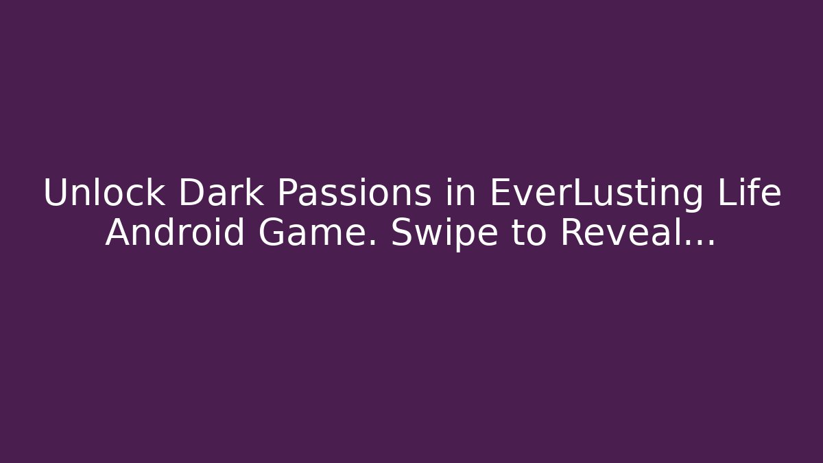 Unlock Dark Passions in EverLusting Life Android Game. Swipe to Reveal…
