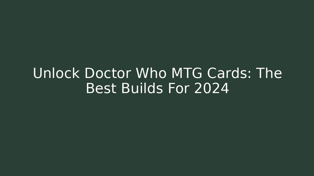 Unlock Doctor Who MTG Cards: The Best Builds For 2024