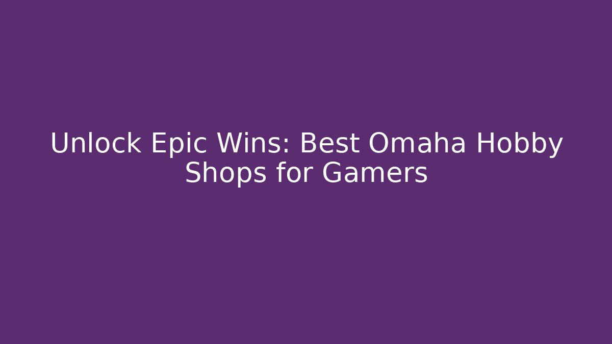 Unlock Epic Wins: Best Omaha Hobby Shops for Gamers