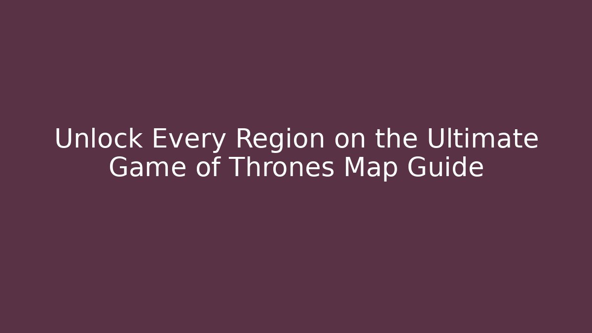 Unlock Every Region on the Ultimate Game of Thrones Map Guide