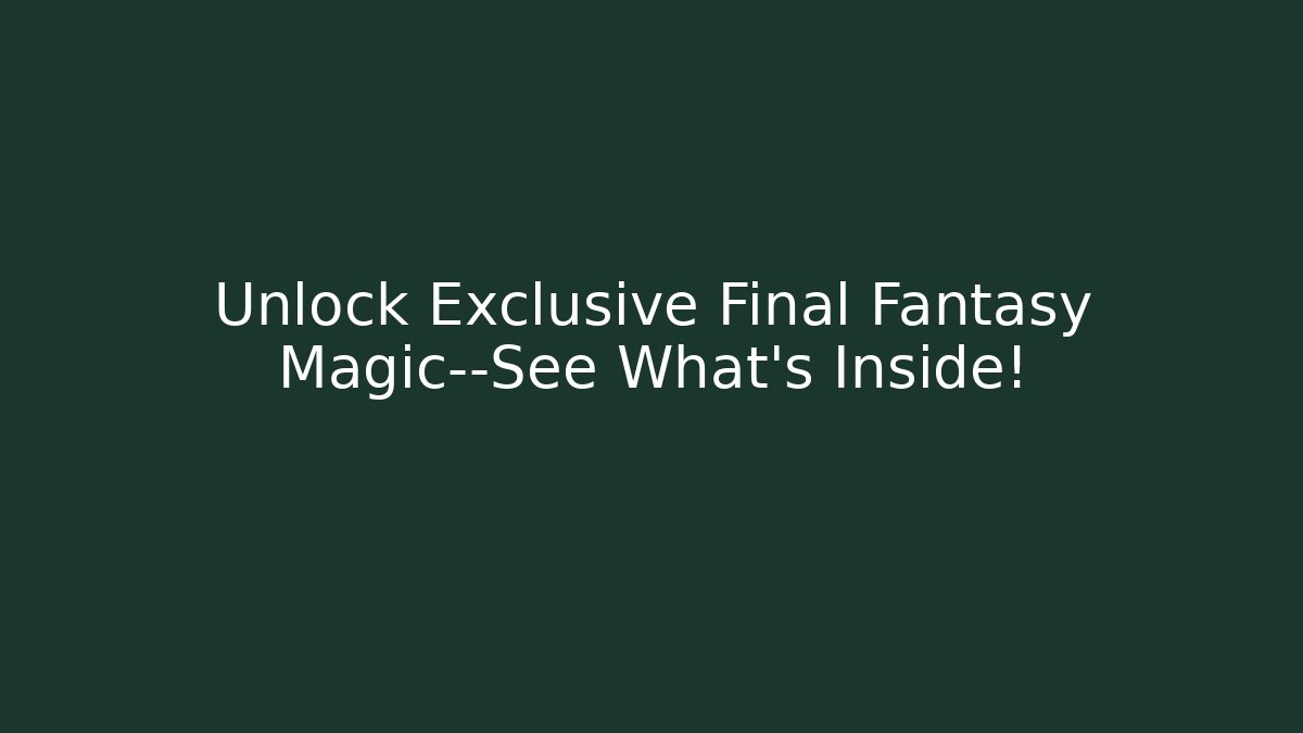 Unlock Exclusive Final Fantasy Magic—See What's Inside!