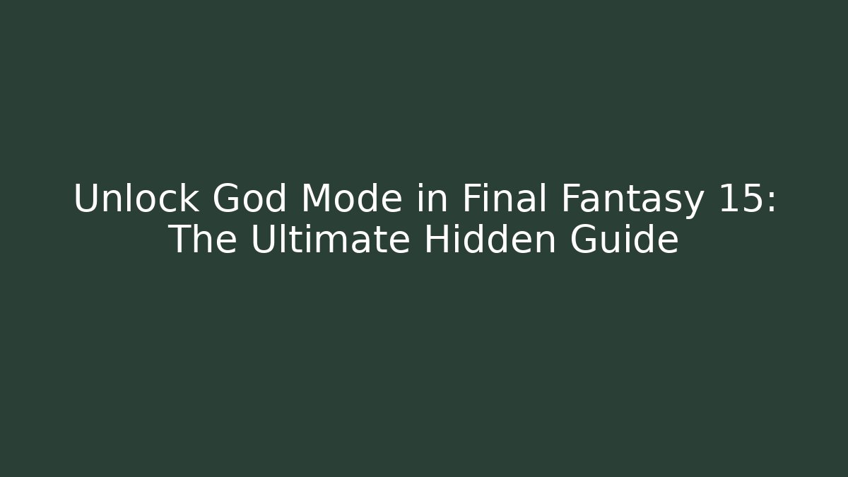 Unlock God Mode in Final Fantasy 15: The Ultimate Hidden Guide - Smart Esu