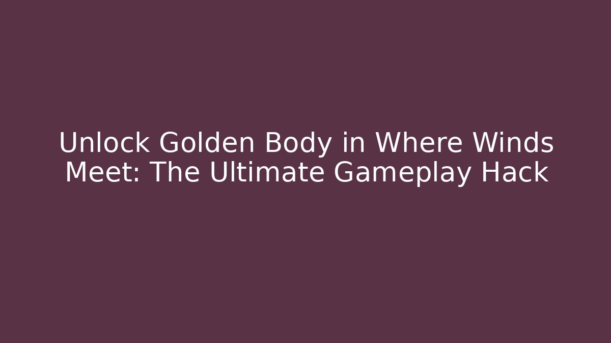 Unlock Golden Body in Where Winds Meet: The Ultimate Gameplay Hack