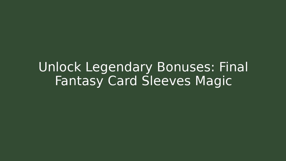 Unlock Legendary Bonuses: Final Fantasy Card Sleeves Magic