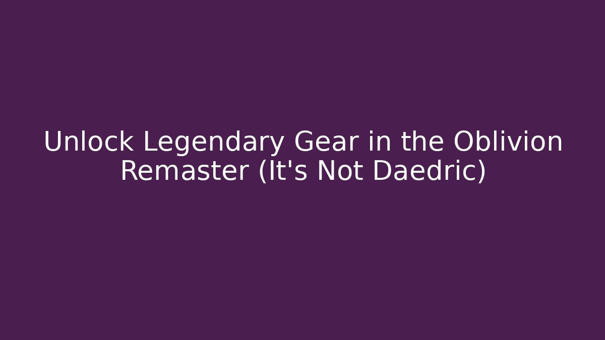 Unlock Legendary Gear in the Oblivion Remaster (It's Not Daedric)