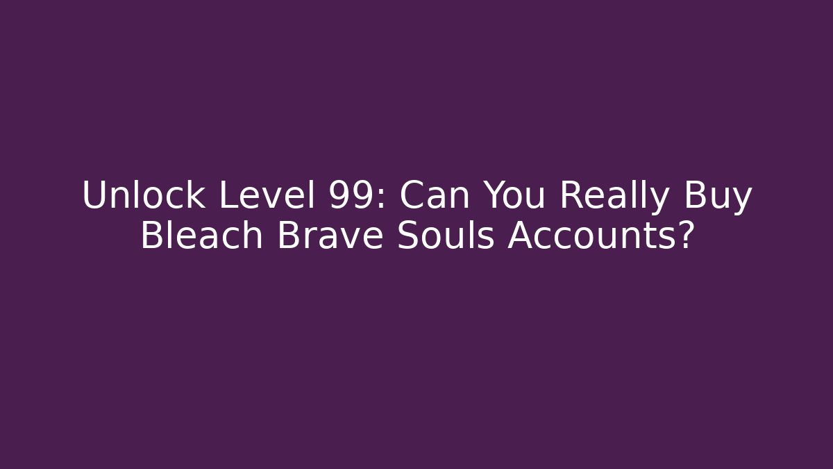 Unlock Level 99: Can You Really Buy Bleach Brave Souls Accounts?