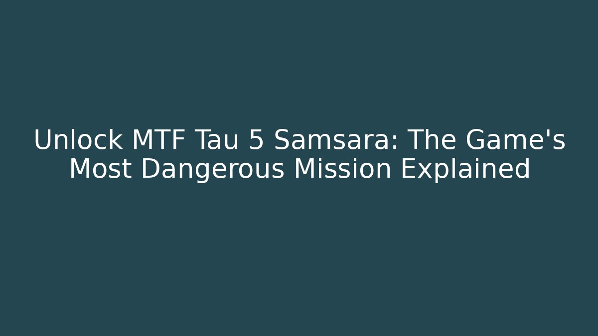 Unlock MTF Tau 5 Samsara: The Game's Most Dangerous Mission Explained