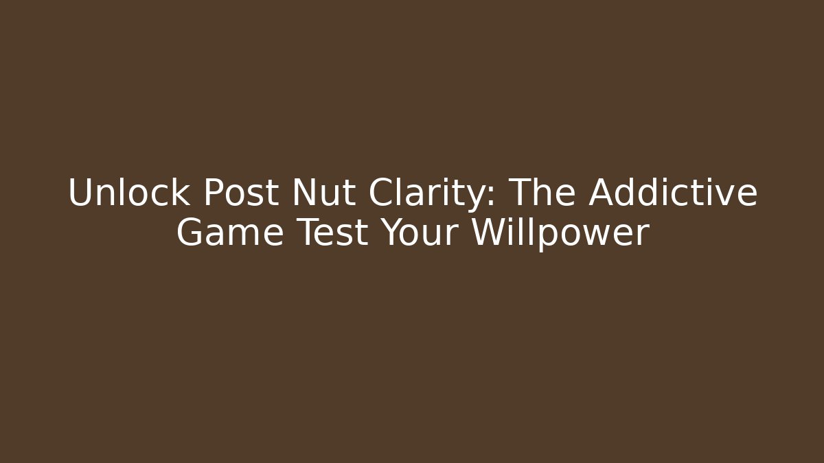 Unlock Post Nut Clarity: The Addictive Game Test Your Willpower