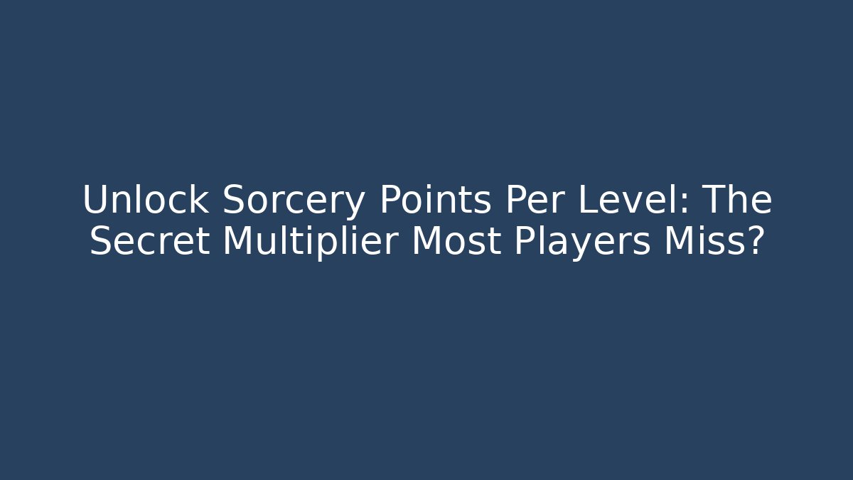 Unlock Sorcery Points Per Level: The Secret Multiplier Most Players Miss?