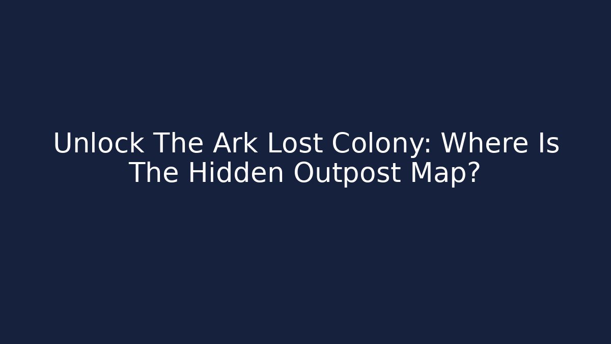 Unlock The Ark Lost Colony: Where Is The Hidden Outpost Map?