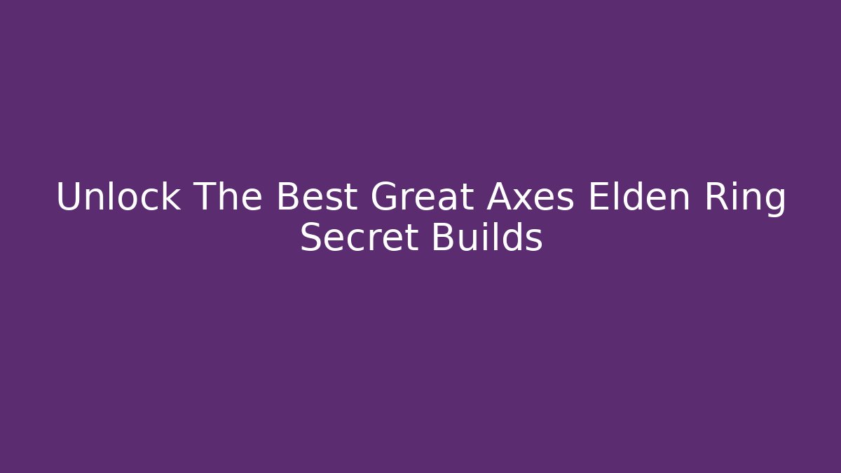 Unlock The Best Great Axes Elden Ring Secret Builds