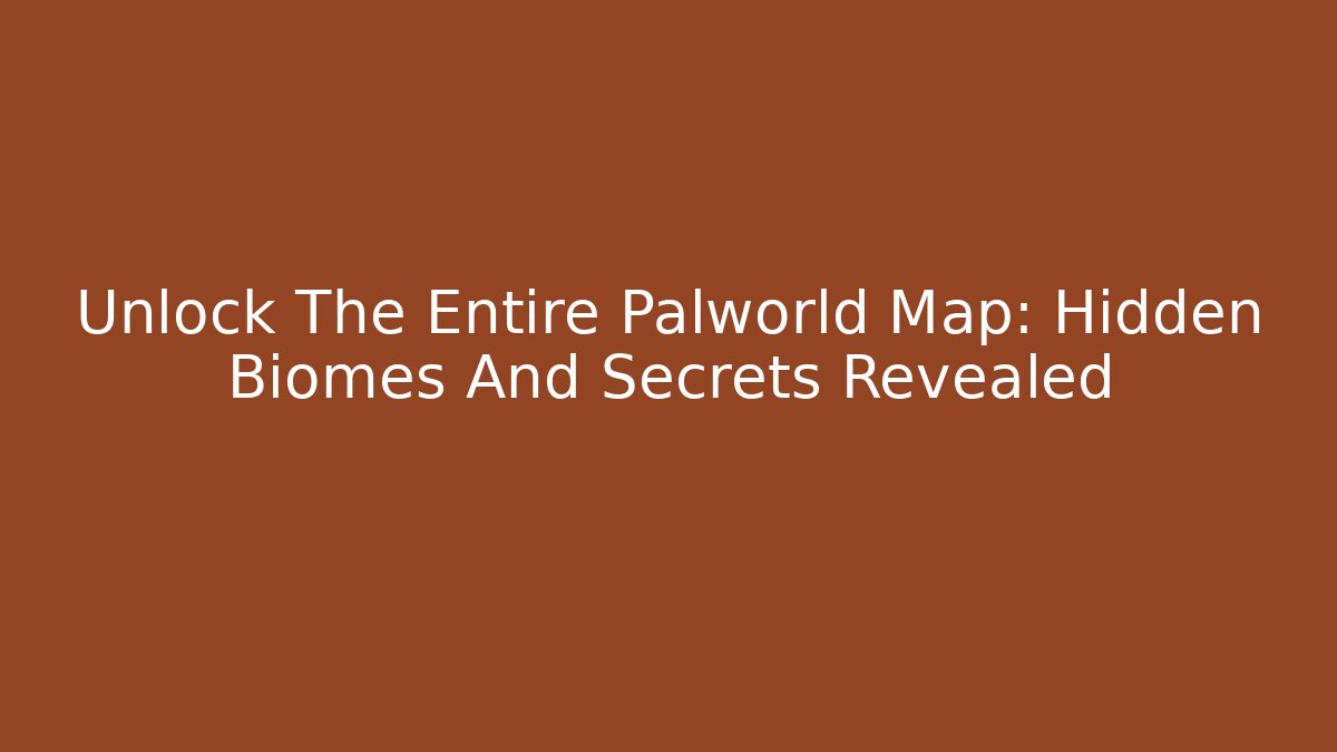 Unlock The Entire Palworld Map: Hidden Biomes And Secrets Revealed