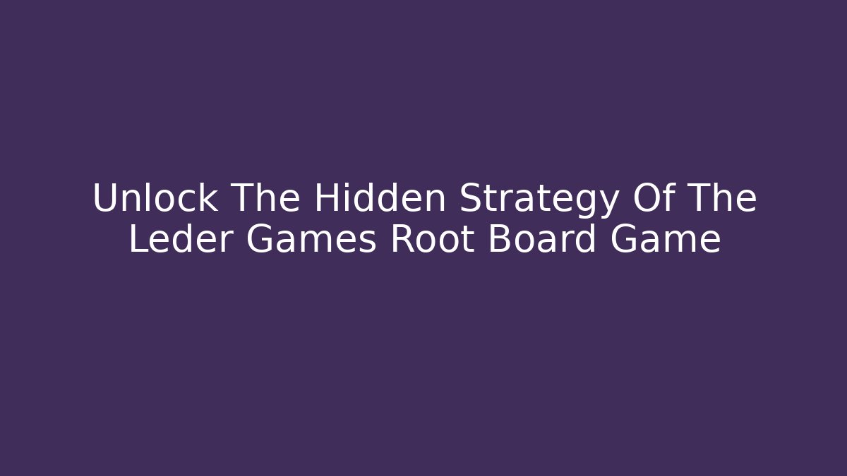 Unlock The Hidden Strategy Of The Leder Games Root Board Game
