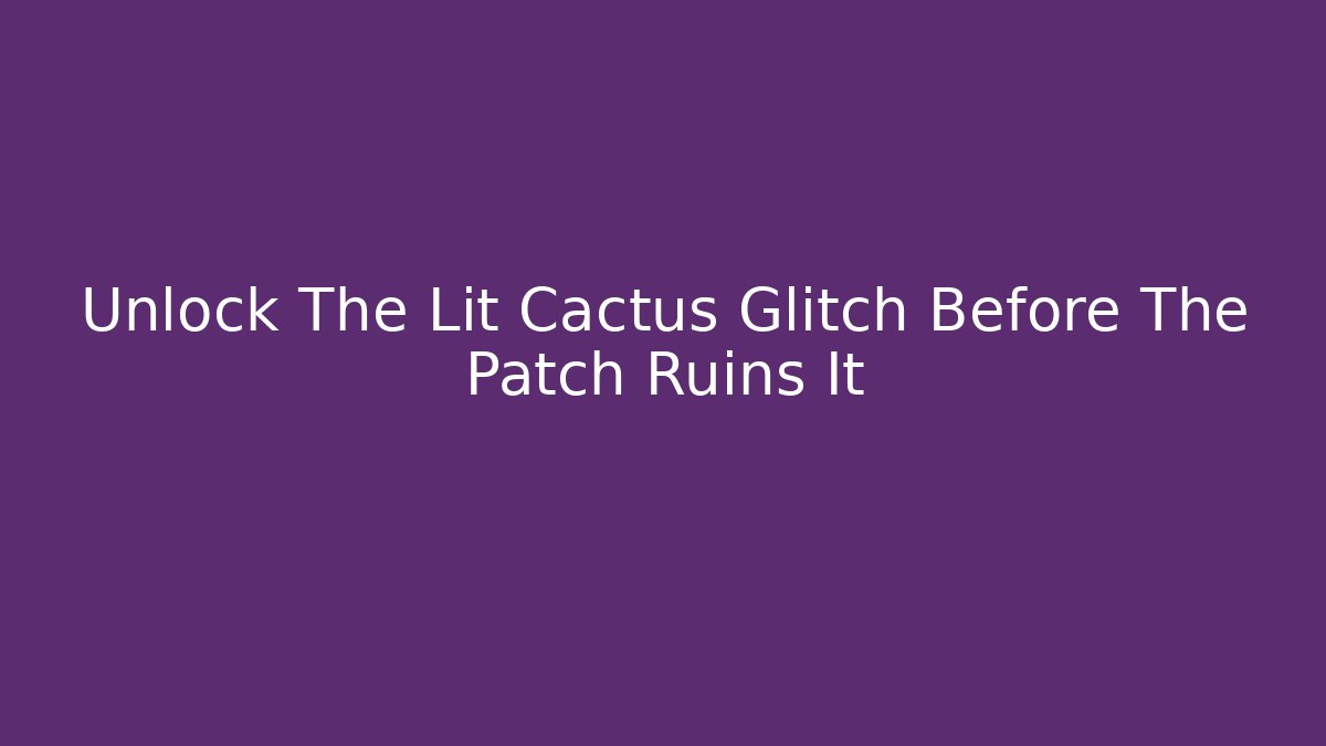 Unlock The Lit Cactus Glitch Before The Patch Ruins It - Smart Esu