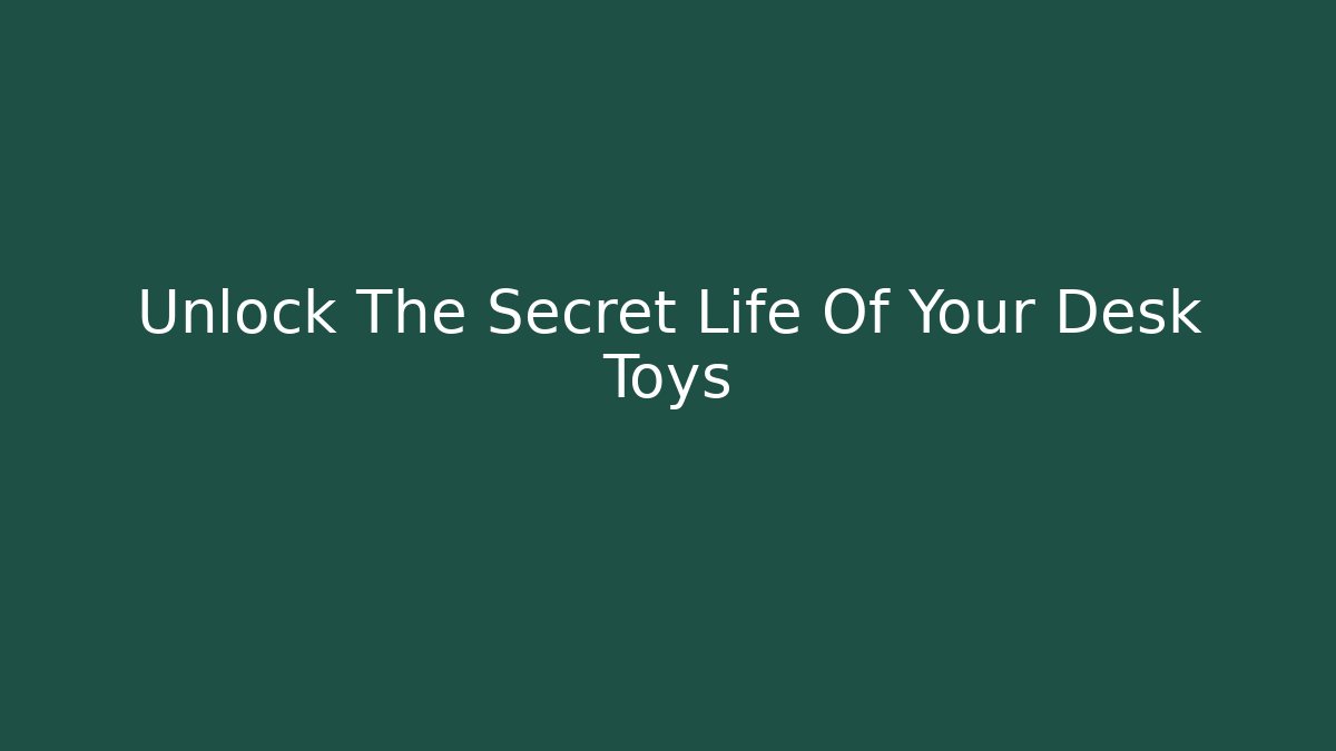 Unlock The Secret Life Of Your Desk Toys