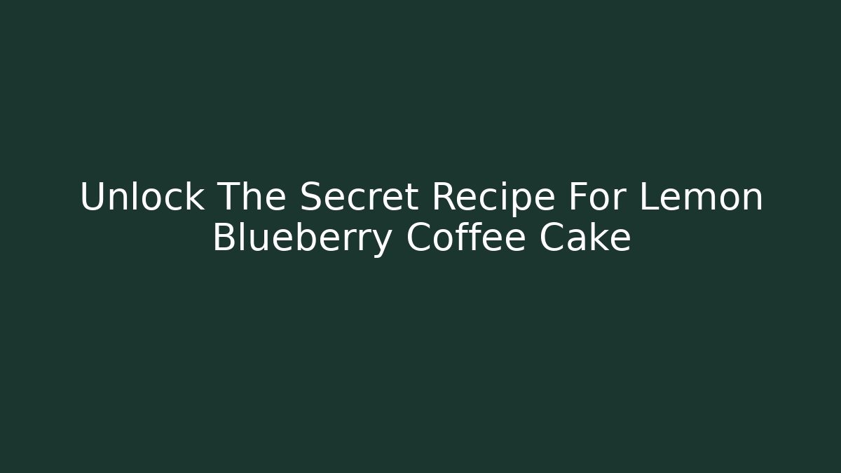 Unlock The Secret Recipe For Lemon Blueberry Coffee Cake