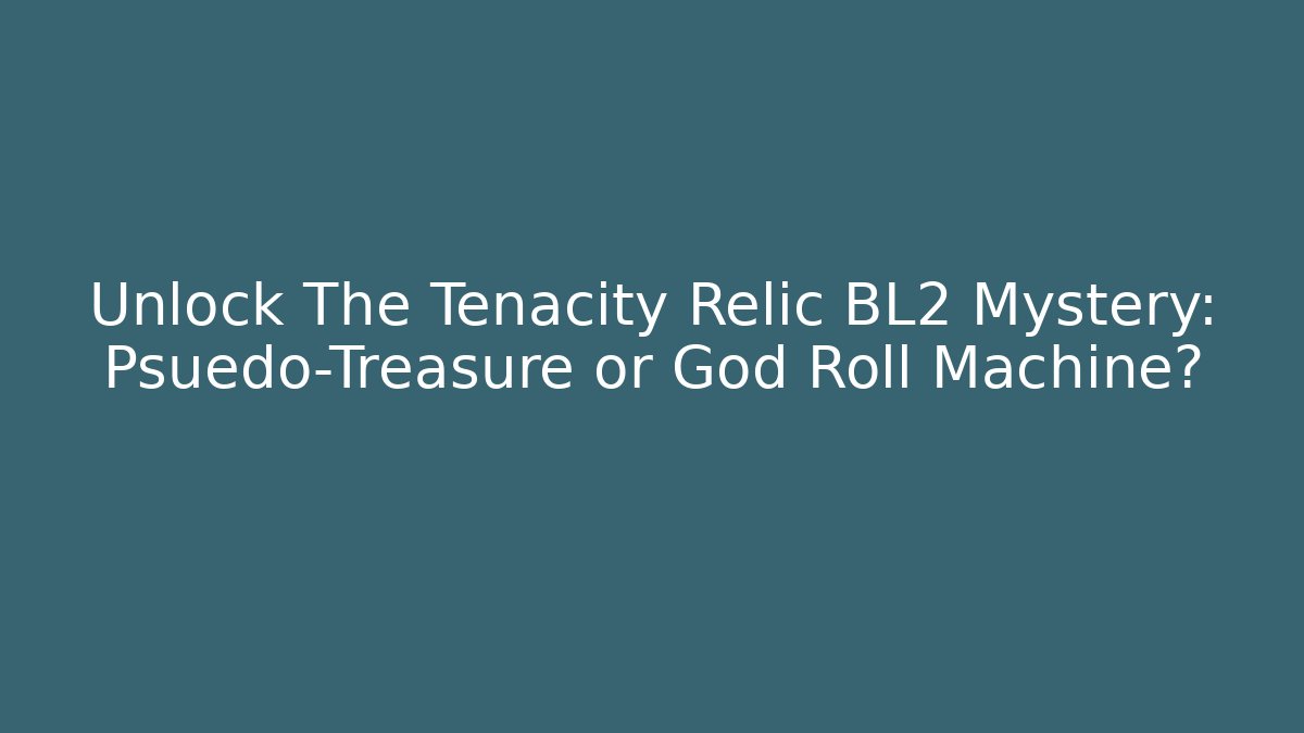 Unlock The Tenacity Relic BL2 Mystery: Psuedo-Treasure or God Roll Machine?