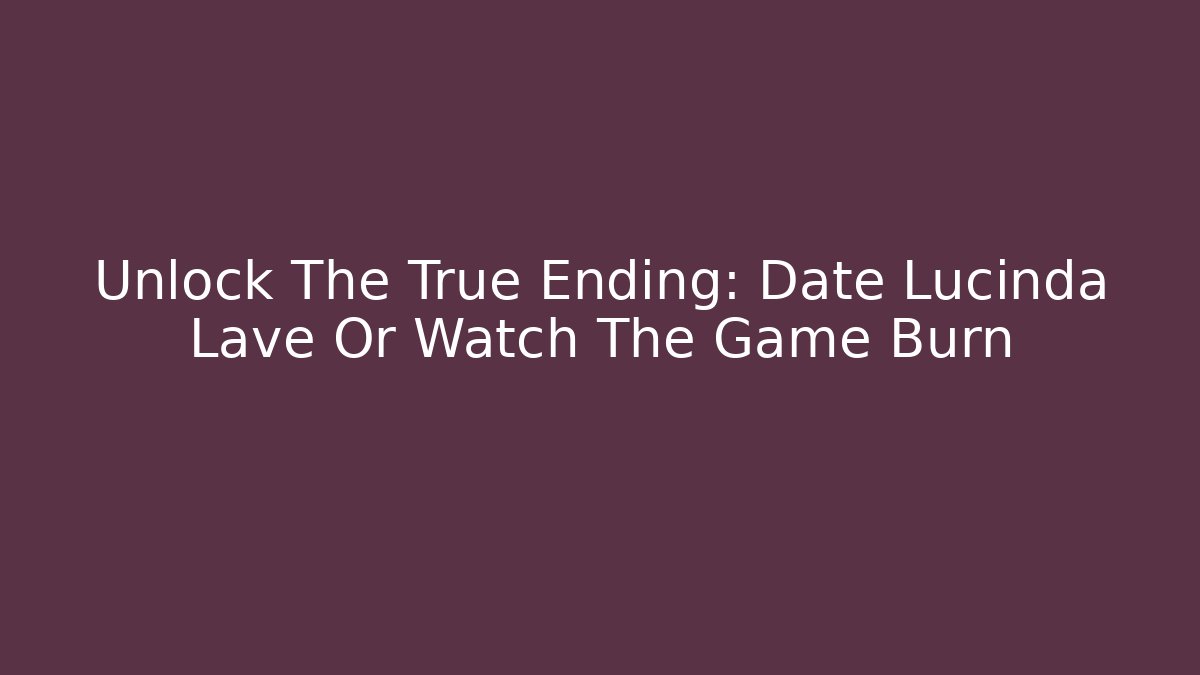 Unlock The True Ending: Date Lucinda Lave Or Watch The Game Burn