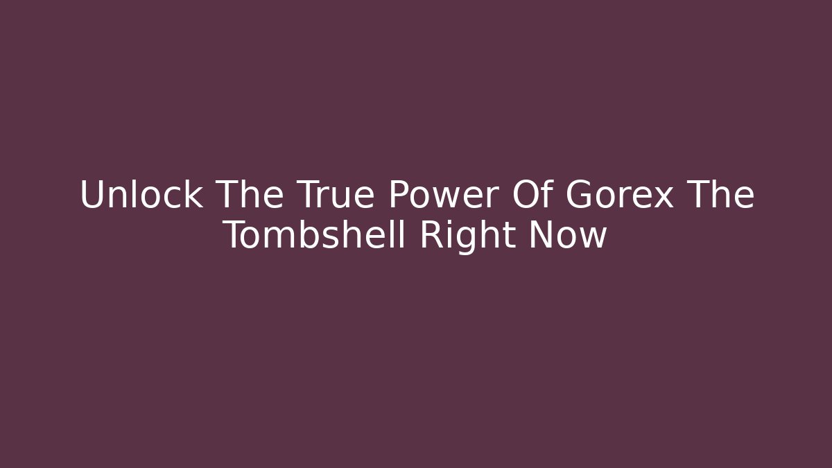Unlock The True Power Of Gorex The Tombshell Right Now