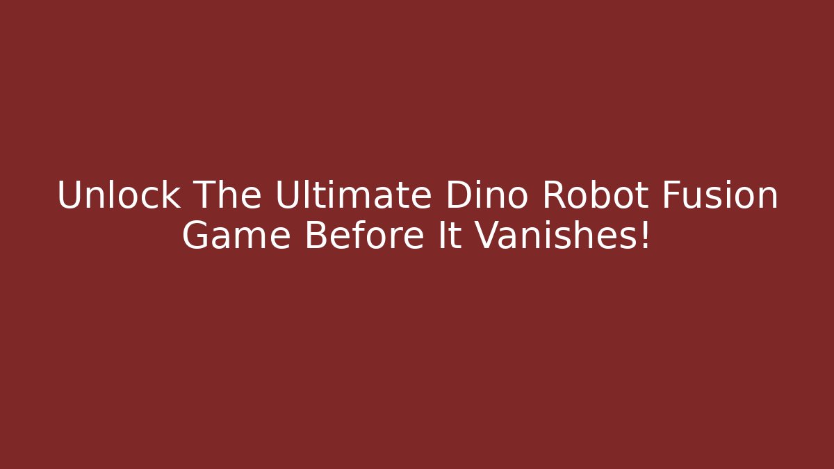 Unlock The Ultimate Dino Robot Fusion Game Before It Vanishes!