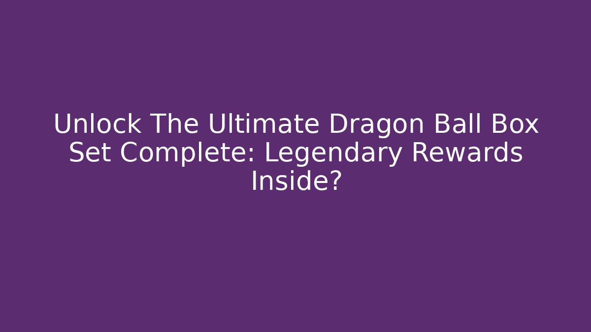Unlock The Ultimate Dragon Ball Box Set Complete: Legendary Rewards Inside? - Smart Esu