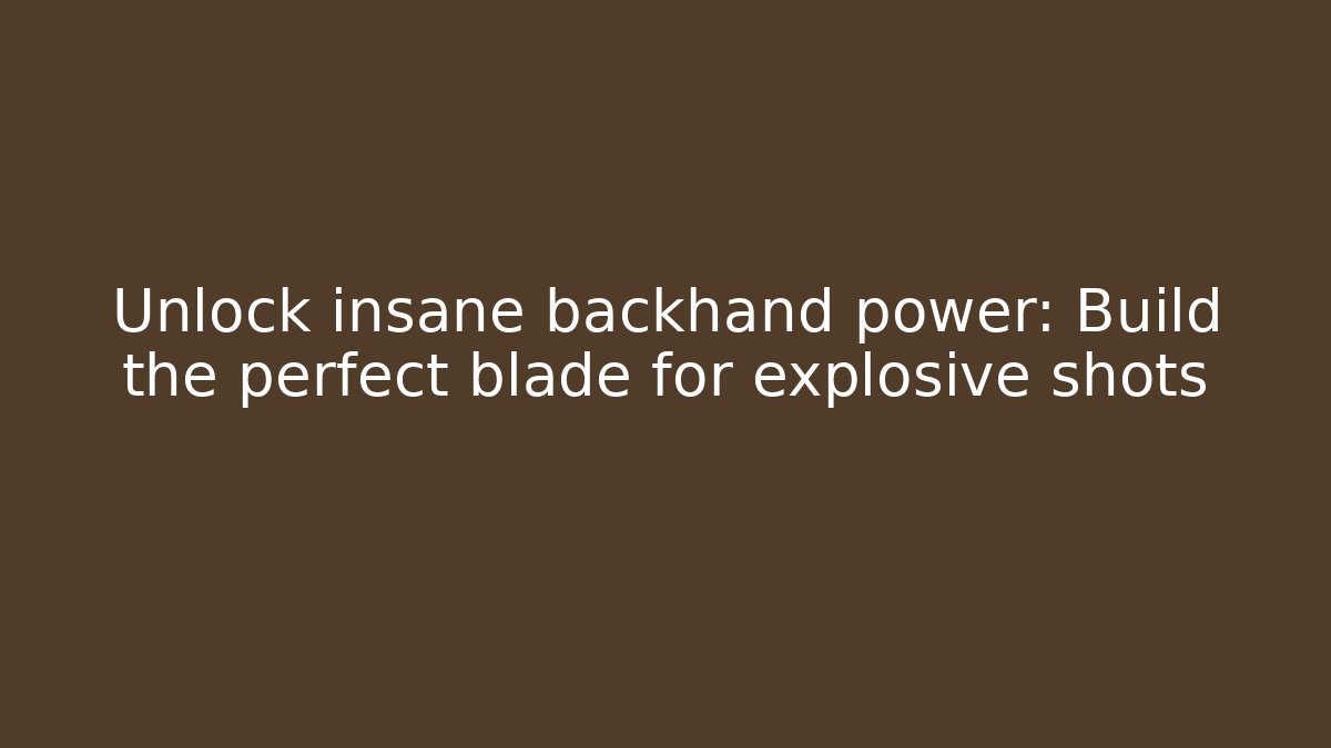 Unlock insane backhand power: Build the perfect blade for explosive shots - Smart Esu