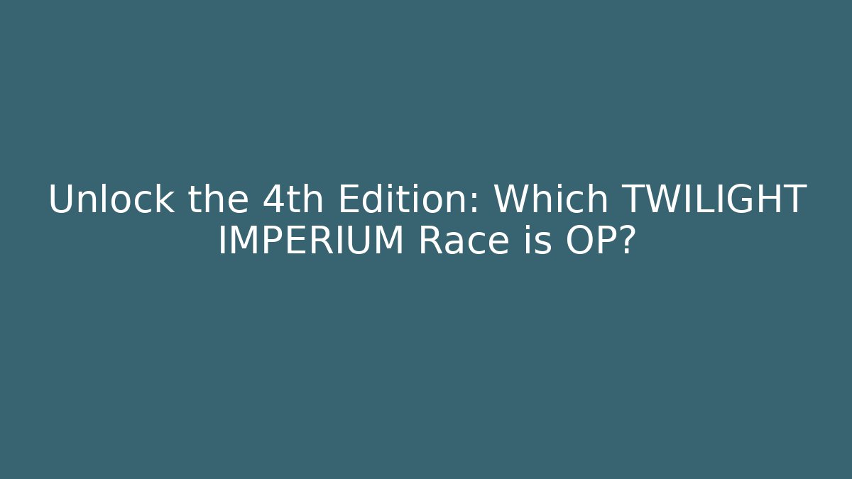 Unlock the 4th Edition: Which TWILIGHT IMPERIUM Race is OP?