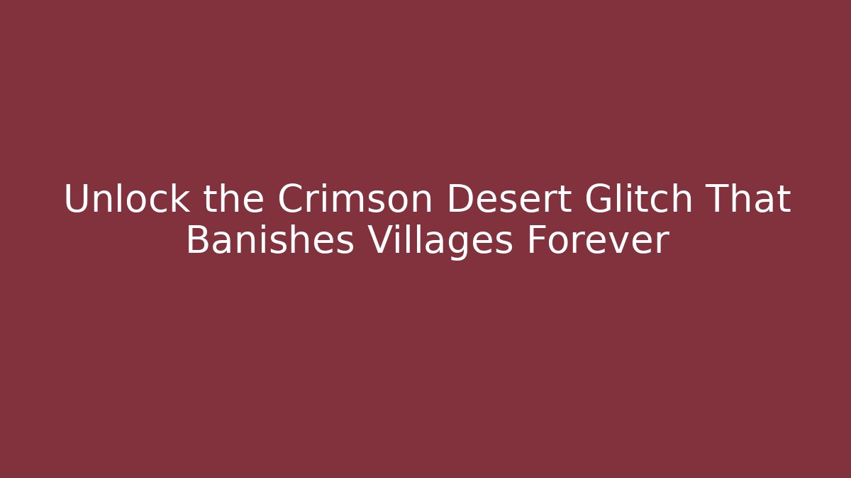 Unlock the Crimson Desert Glitch That Banishes Villages Forever