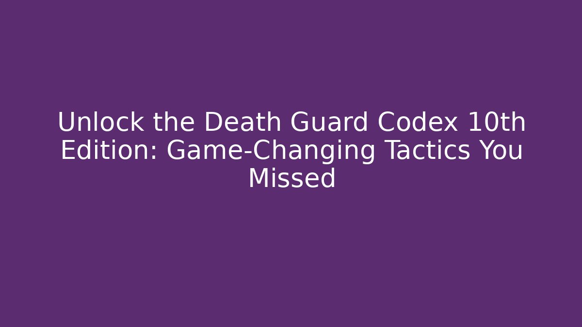 Unlock the Death Guard Codex 10th Edition: Game-Changing Tactics You Missed